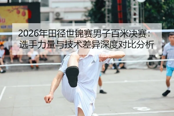 2026年田径世锦赛男子百米决赛：选手力量与技术差异深度对比分析