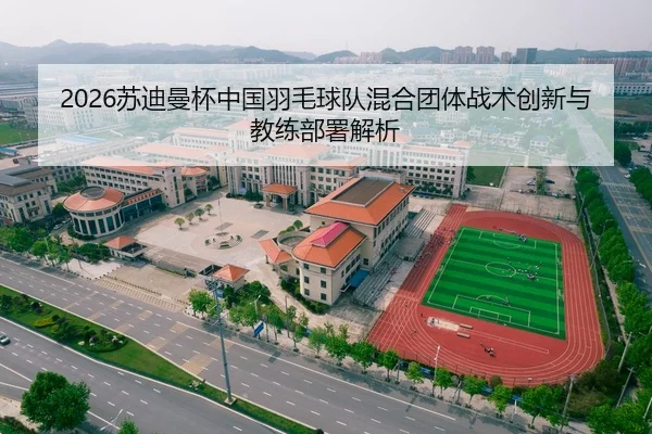 2026苏迪曼杯中国羽毛球队混合团体战术创新与教练部署解析